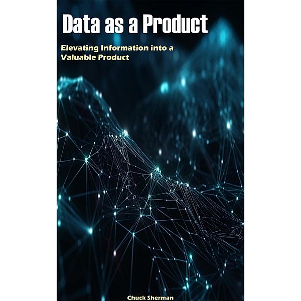 Data as a Product: Elevating Information into a Valuable Product, Chuck Sherman