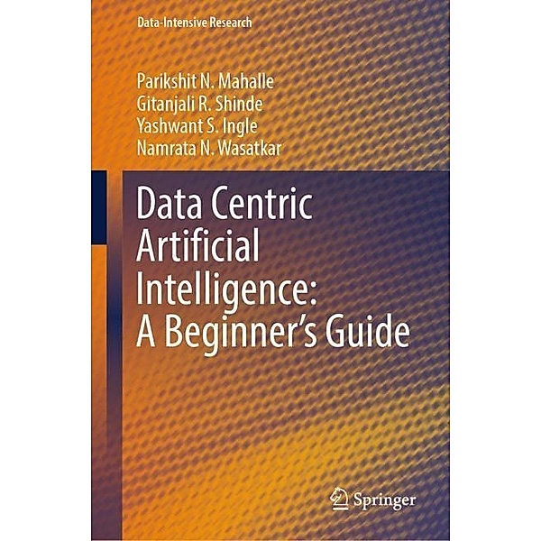 Data Centric Artificial Intelligence: A Beginner's Guide, Parikshit N. Mahalle, Gitanjali R. Shinde, Yashwant S. Ingle, Namrata N. Wasatkar