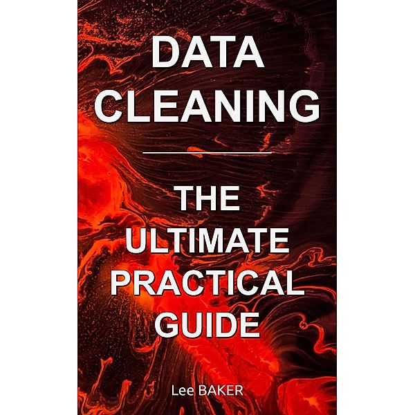 Data Cleaning: The Ultimate Practical Guide, Lee Baker