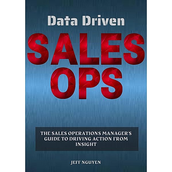 Data Driven Sales Ops: The Sales Operations Manager's Guide to Driving Action from Insight, Jeff Nguyen