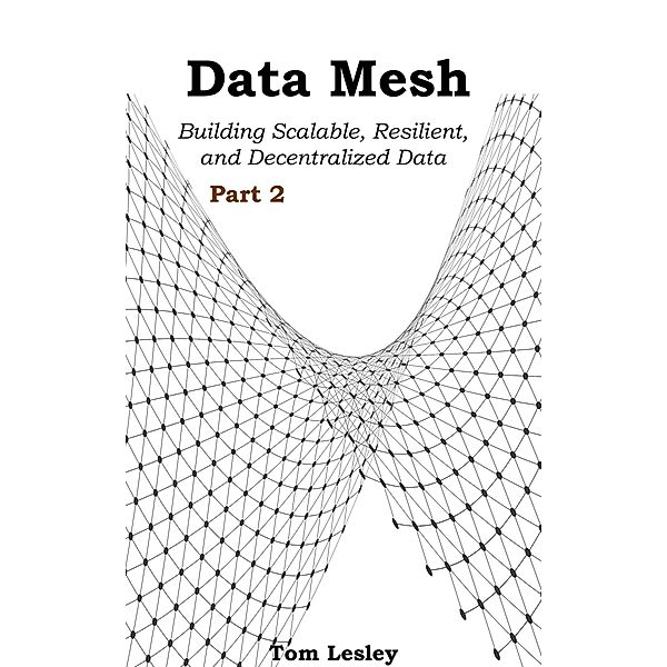 Data Mesh: Building Scalable, Resilient, and Decentralized Data Infrastructure for the Enterprise. Part 2, Tom Lesley