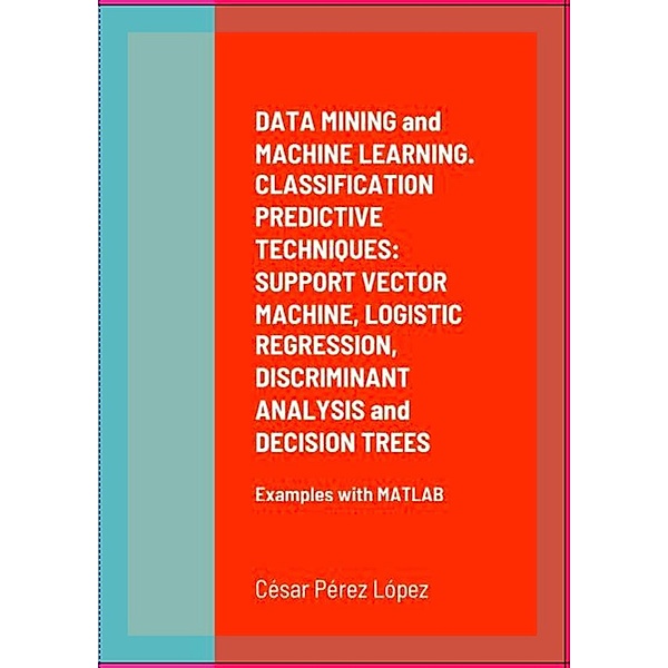 DATA MINING and MACHINE LEARNING. CLASSIFICATION PREDICTIVE TECHNIQUES: SUPPORT VECTOR MACHINE, LOGISTIC REGRESSION, DISCRIMINANT ANALYSIS and DECISION TREES, César Pérez López