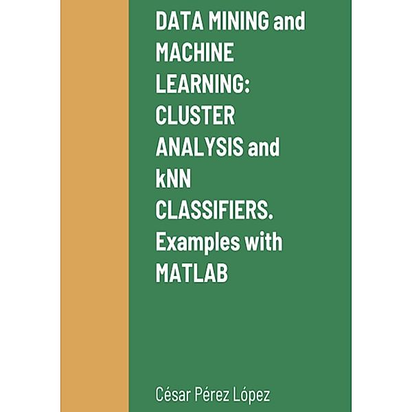 DATA MINING and MACHINE LEARNING: CLUSTER ANALYSIS and kNN CLASSIFIERS.  Examples with MATLAB, César Pérez López