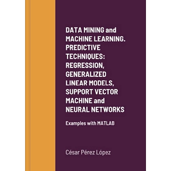DATA MINING AND MACHINE LEARNING. PREDICTIVE TECHNIQUES: REGRESSION, GENERALIZED LINEAR MODELS, SUPPORT VECTOR MACHINE AND NEURAL NETWORKS, César Pérez López