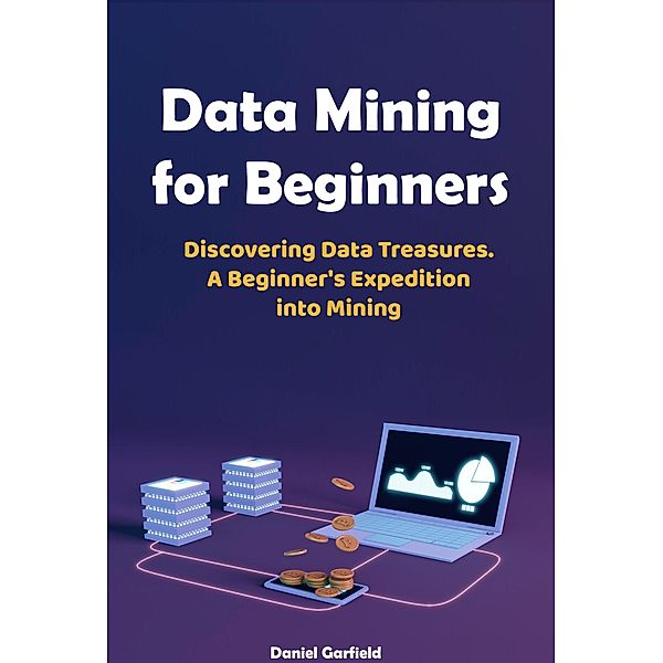 Data Mining for Beginners: Discovering Data Treasures.  A Beginner's Expedition into Mining, Daniel Garfield