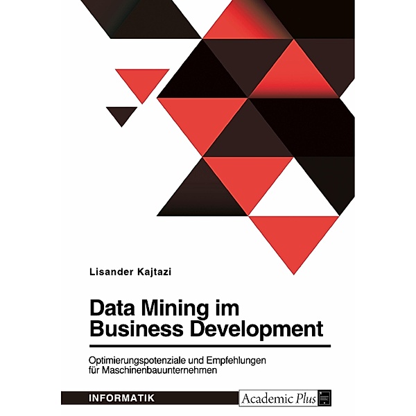 Data Mining im Business Development. Optimierungspotenziale und Empfehlungen für Maschinenbauunternehmen, Lisander Kajtazi
