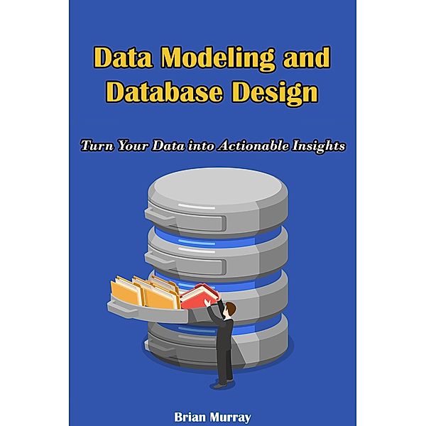Data Modeling and Database Design: Turn Your Data into Actionable Insights, Brian Murray