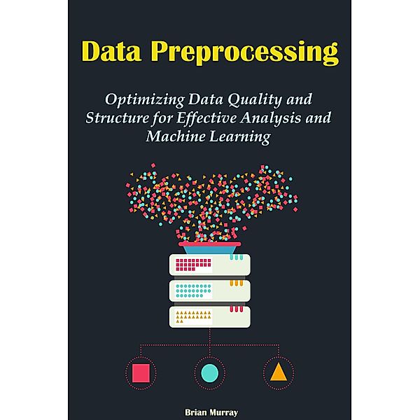 Data Preprocessing: Optimizing Data Quality and Structure for Effective Analysis and Machine Learning, Brian Murray