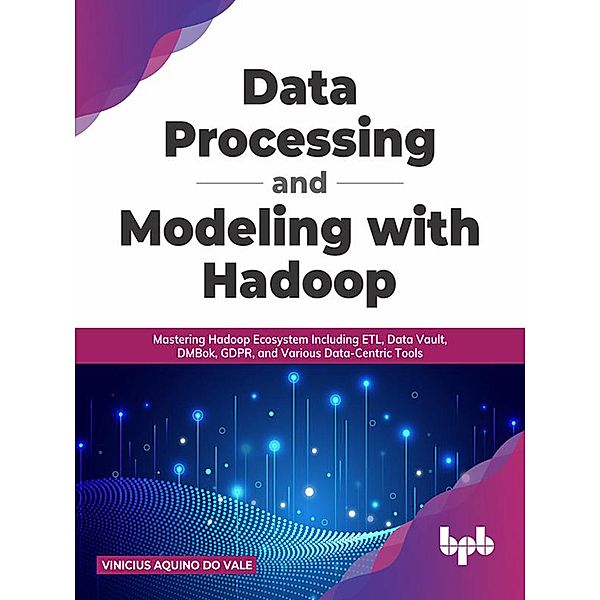 Data Processing and Modeling with Hadoop: Mastering Hadoop Ecosystem Including ETL, Data Vault, DMBok, GDPR, and Various Data-Centric Tools (English Edition), Vinicius Aquino do Vale