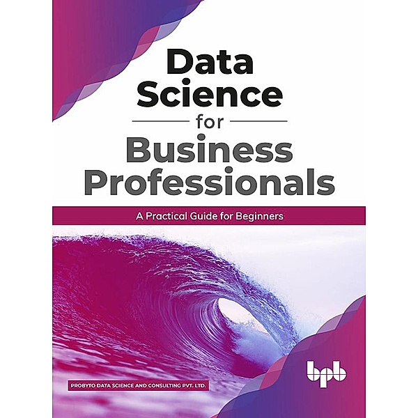 Data Science for Business Professionals: A Practical Guide for Beginners, Probyto Data Science and Consulting Pvt. Ltd.