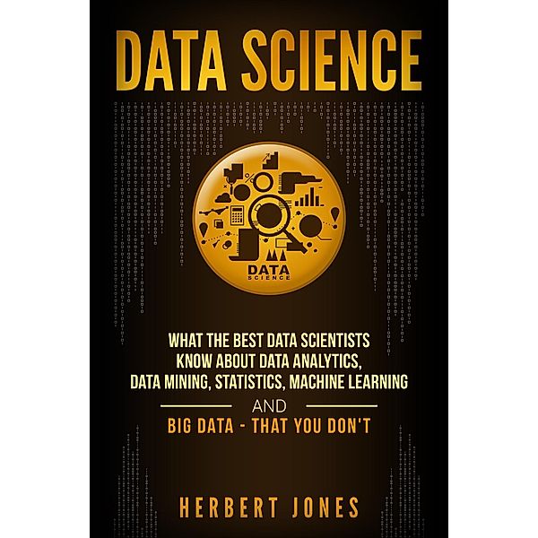Data Science: What the Best Data Scientists Know About Data Analytics, Data Mining, Statistics, Machine Learning, and Big Data - That You Don't, Herbert Jones