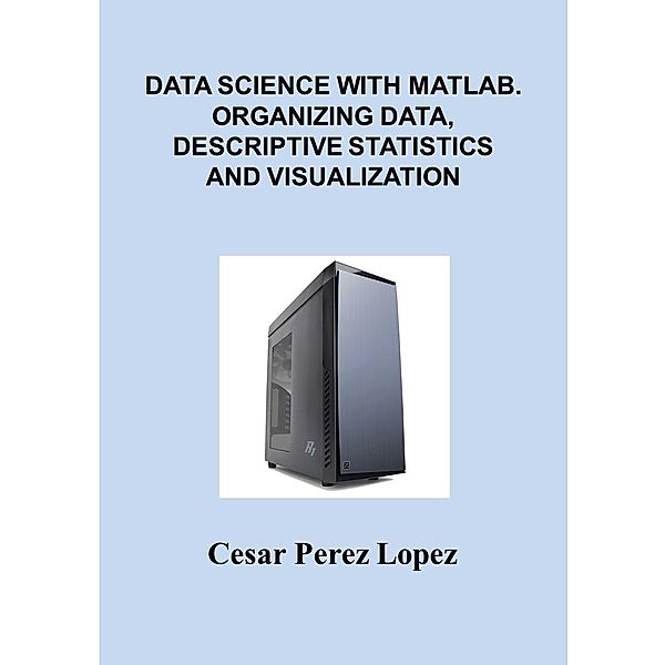 DATA SCIENCE with MATLAB. ORGANIZING DATA, DESCRIPTIVE STATISTICS and VISUALIZATION, Cesar Perez Lopez