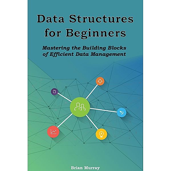 Data Structures for Beginners: Mastering the Building Blocks of Efficient Data Management, Brian Murray