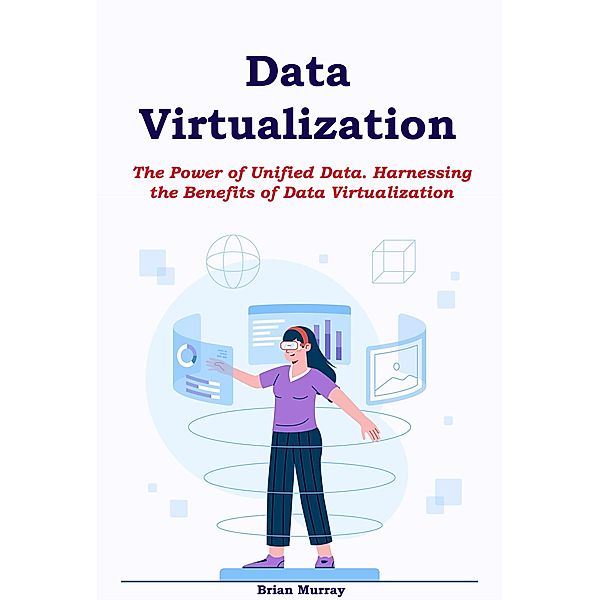 Data Virtualization: The Power of Unified Data. Harnessing the Benefits of Data Virtualization, Brian Murray