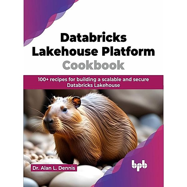 Databricks Lakehouse Platform Cookbook: 100+ recipes for building a scalable and secure Databricks Lakehouse, Alan L. Dennis