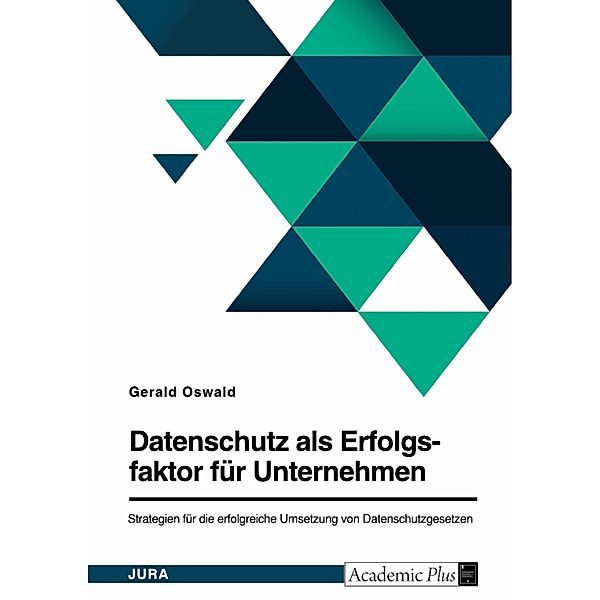 Datenschutz als Erfolgsfaktor für Unternehmen. Strategien für die erfolgreiche Umsetzung von Datenschutzgesetzen, Gerald Oswald