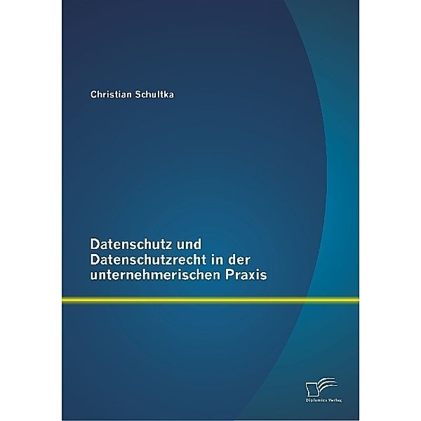 Datenschutz und Datenschutzrecht in der unternehmerischen Praxis, Christian Schultka