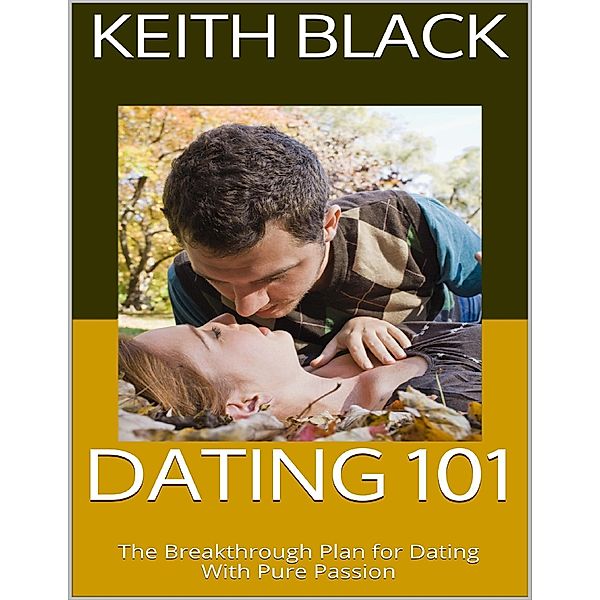 Dating 101: The Breakthrough Plan for Dating With Pure Passion, Keith Black