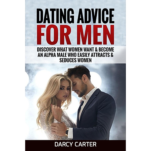 Dating Advice For Men: Discover What Women Want & Become An Alpha Male Who Easily Attracts & Seduces Women, Darcy Carter