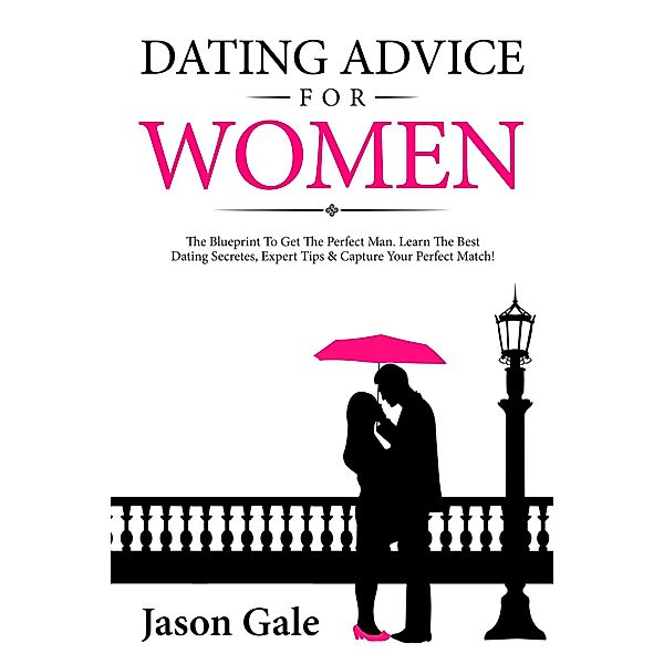 Dating Advice For Women: The Blueprint To Get The Perfect Man. Learn The Best Dating Secretes, Expert Tips & Capture Your Perfect Match!, Jason Gale