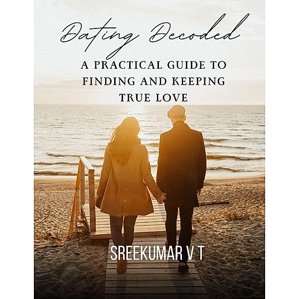 Dating Decoded: A Practical Guide to Finding and Keeping True Love, Sreekumar V T