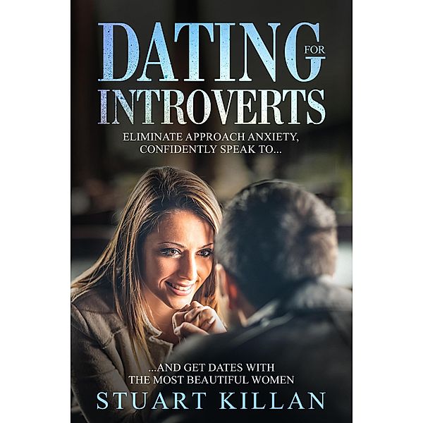 Dating for Introverts: Eliminate Approach Anxiety, Confidently Speak to...and Get Dates with the Most Beautiful Women, Stuart Killan