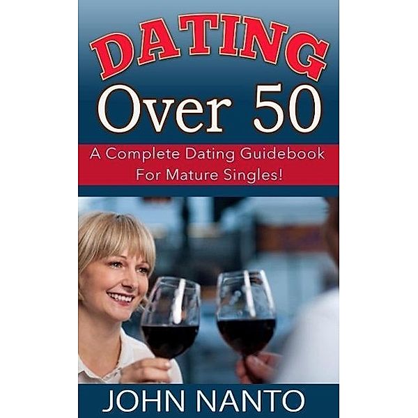 Dating Over 50: A Complete Dating Guidebook For Mature Singles!, John Nanto