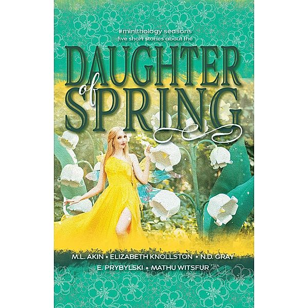 Daughter of Spring (#minithology), N. D. Gray, Elizabeth Knollston, Mathu Wistfur, M. L. Akin, E. Prybylski