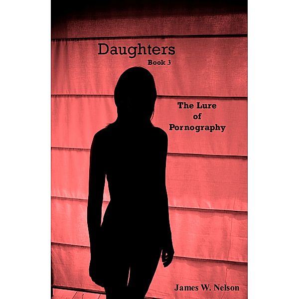 Daughters: Daughters Book 3 The Lure of Pornography, James W. Nelson