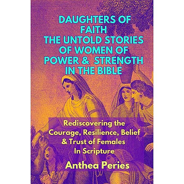 Daughters of Faith: The Untold Stories of Women of Power and Strength in the Bible| Rediscovering the Courage, Resilience, Belief And Trust  of Females In Scripture (Christian Books) / Christian Books, Anthea Peries