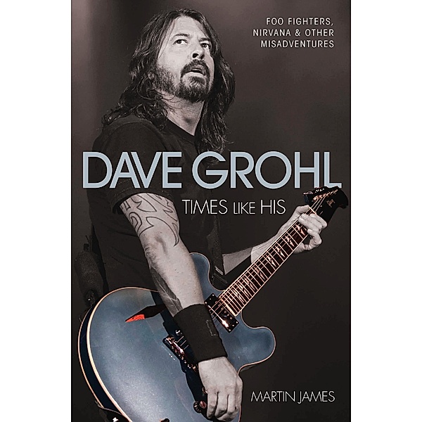 Dave Grohl - Times Like His: Foo Fighters, Nirvana & Other Misadventures, Martin James
