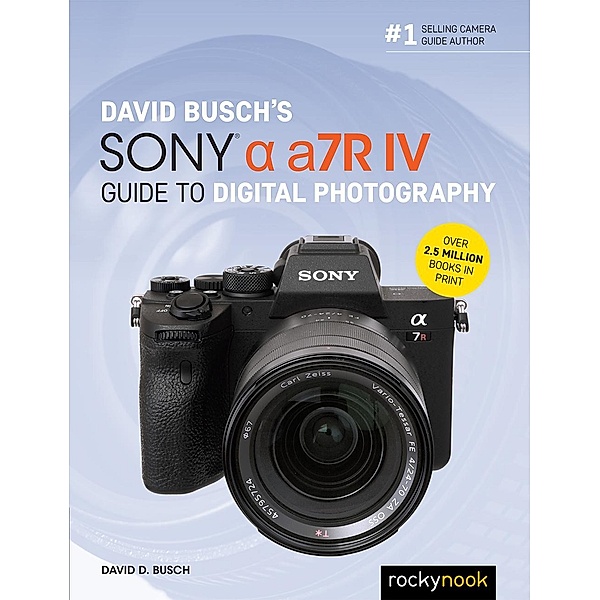 David Busch's Sony Alpha a7R IV Guide to Digital Photography / The David Busch Camera Guide Series, David D. Busch