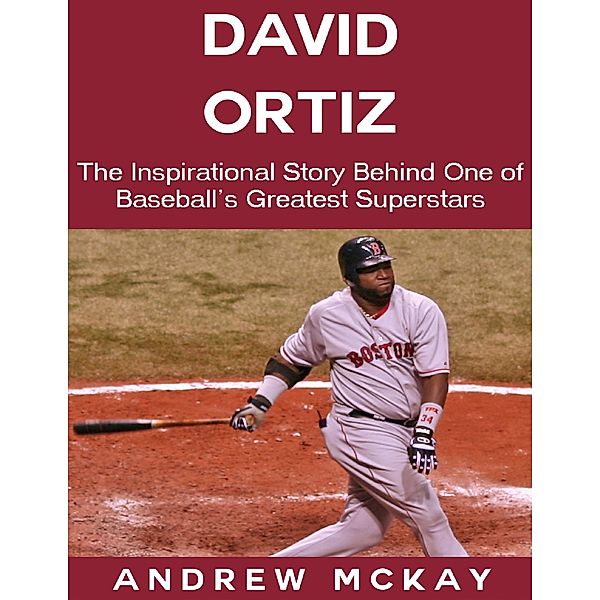 David Ortiz: The Inspirational Story Behind One of Baseball's Greatest Superstars, Andrew Mckay