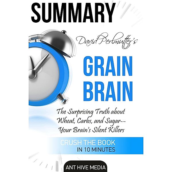 David Perlmutter's Grain Brain: The Surprising Truth about Wheat, Carbs, and Sugar--Your Brain's Silent Killers Summary, AntHiveMedia