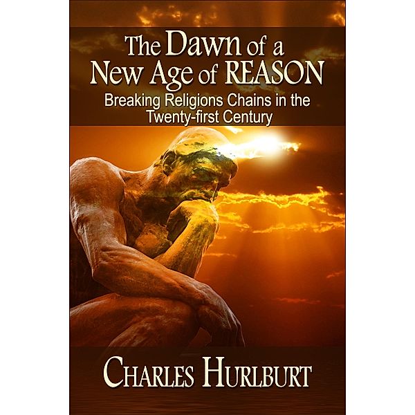 Dawn of a New Age of Reason: Breaking Religion's Chains in the Twenty-first Century, Charles Hurlburt