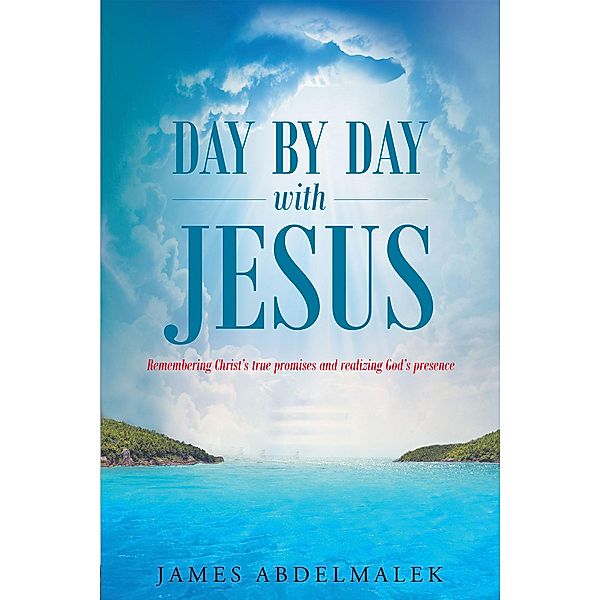 Day by Day with Jesus: Remembering Christ's true promises and realizing God's presence / Christian Faith Publishing, Inc., James Abdelmalek