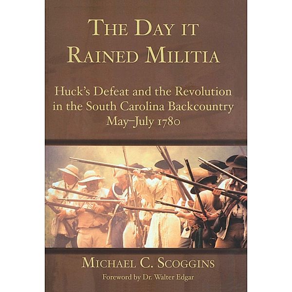 Day it Rained Militia: Huck's Defeat and the Revolution in the South Carolina Backcountry May-July 1780, Michael C. Scoggins