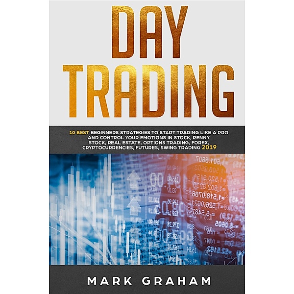 Day Trading: 10 Best Beginners Strategies to Start Trading Like A Pro and Control Your Emotions in Stock, Penny Stock, Real Estate, Options Trading, Forex, Cryptocurrencies, Futures, Swing Trading, Mark Graham