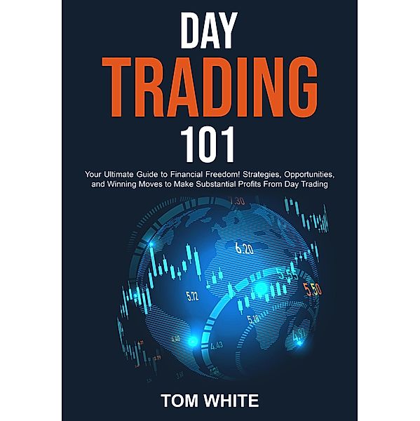 Day Trading 101: Your Ultimate Guide to Financial Freedom! Strategies, Opportunities, and Winning Moves to Make Substantial Profits From Day Trading, Tom White