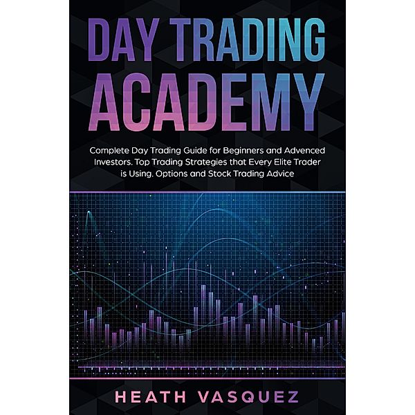 Day Trading Academy: Complete Day Trading Guide for Beginners and Advanced Investors: Top Trading Strategies that Every Elite Trader is Using: Option and Stock Trading Advice, Heath Vasquez