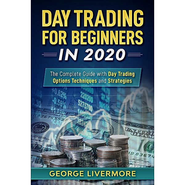 Day Trading for Beginners in 2020: The Complete Guide with Day Trading Options Techniques and Strategies (Day Trading For Beginners Guide, #1) / Day Trading For Beginners Guide, George Livermore