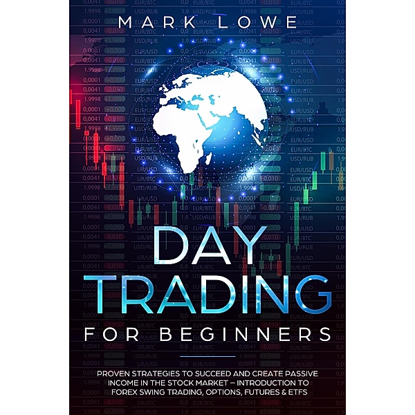 Day Trading for Beginners: Proven Strategies to Succeed and Create Passive Income in the Stock Market - Introduction to Forex Swing Trading, Options, Futures & ETFs (Stock Market Investing for Beginners Book, #3) / Stock Market Investing for Beginners Book, Mark Lowe