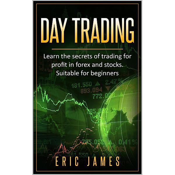 Day Trading: Learn the Secrets of Trading for Profit in Forex and Stocks. Suitable for Beginners., Eric James
