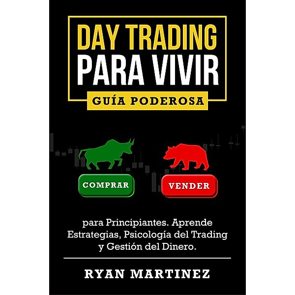 Day Trading para Vivir: Guía Poderosa para Principiantes. Aprende Estrategias, Psicología del Trading y Gestión del Dinero. / trading, Ryan Martinez