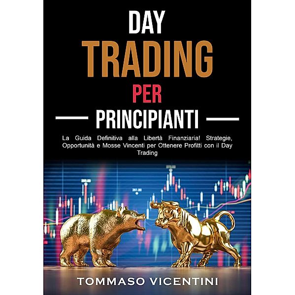 Day Trading per Principianti: La Guida Definitiva alla Libertà Finanziaria! Strategie, Opportunità e Mosse Vincenti per Ottenere Profitti con il Day Trading, Tommaso Vicentini