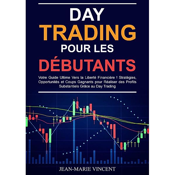 Day Trading pour les Débutants: Votre Guide Ultime Vers la Liberté Financière ! Stratégies, Opportunités et Coups Gagnants pour Réaliser des Profits Substantiels Grâce au Day Trading, Jean-Marie Vincent