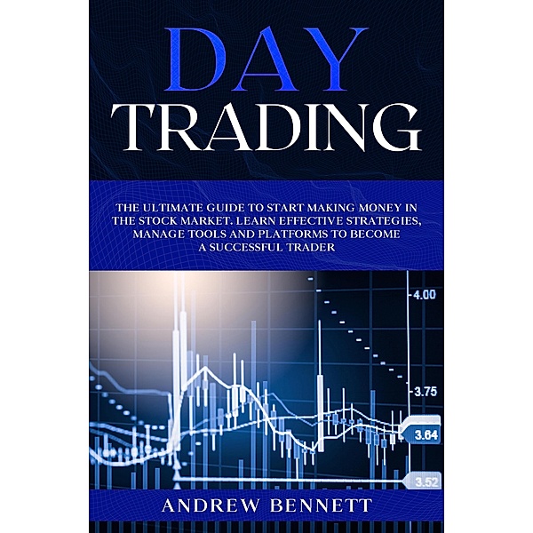 Day Trading: The Ultimate Guide to Start Making Money in the Stock Market. Learn Effective Strategies, Manage Tools and Platforms to Become a Successful Trader, Andrew Bennett