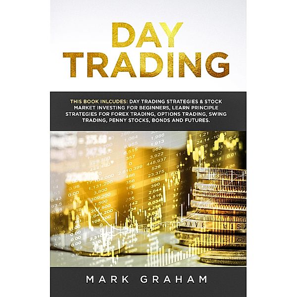 Day Trading: This Book Includes: Day Trading Strategies & Stock Market Investing for Beginners,Learn Principle Strategies for Forex Trading,Options Trading,Swing Trading,Penny Stocks,Bonds and Futures, Mark Graham