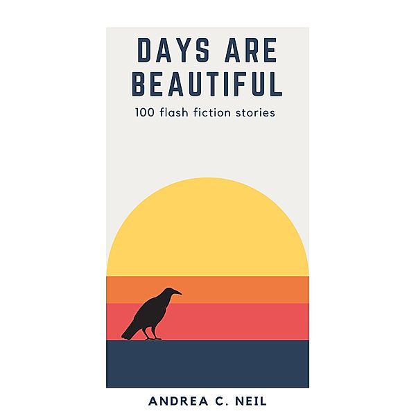 Days Are Beautiful: 100 Flash Fiction Stories, Andrea C. Neil