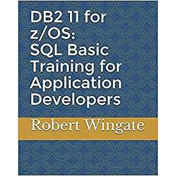 DB2 11 for z/OS: SQL Basic Training for Application Developers, Robert Wingate